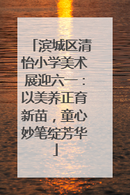 滨城区清怡小学美术展迎六一：以美养正育新苗，童心妙笔绽芳华