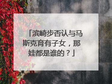 滨崎步否认与马斯克育有子女，那娃都是谁的？