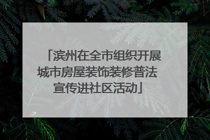 滨州在全市组织开展城市房屋装饰装修普法宣传进社区活动