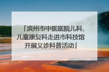 滨州市中医医院儿科、儿童康复科走进市科技馆开展义诊科普活动