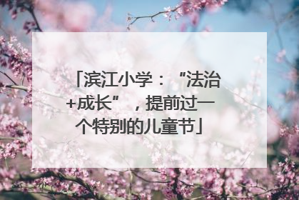 滨江小学：“法治+成长”，提前过一个特别的儿童节
