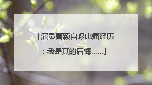 演员曹颖自曝患癌经历：我是真的后悔……