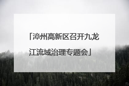 漳州高新区召开九龙江流域治理专题会