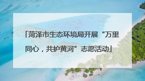 菏泽市生态环境局开展“万里同心，共护黄河”志愿活动