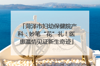 菏泽市妇幼保健院产科：妙笔“花”礼！医患温情见证新生奇迹