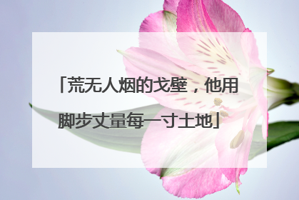 荒无人烟的戈壁，他用脚步丈量每一寸土地