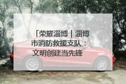 荣耀淄博｜淄博市消防救援支队：文明创建当先锋 蓝焰映红建新功