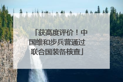 获高度评价！中国维和步兵营通过联合国装备核查