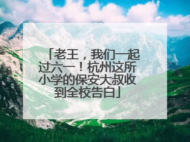 老王，我们一起过六一！杭州这所小学的保安大叔收到全校告白