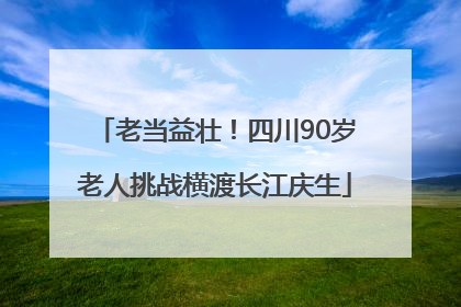 老当益壮！四川90岁老人挑战横渡长江庆生
