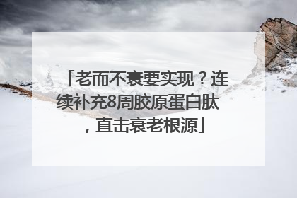 老而不衰要实现？连续补充8周胶原蛋白肽，直击衰老根源