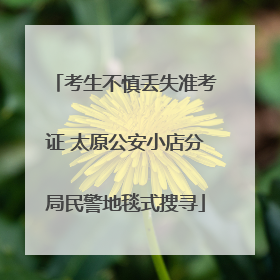 考生不慎丢失准考证 太原公安小店分局民警地毯式搜寻