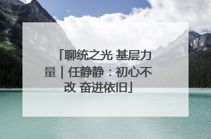 聊统之光 基层力量｜任静静：初心不改 奋进依旧
