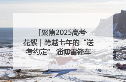 聚焦2025高考·花絮｜跨越七年的“送考约定” 淄博雷锋车队温暖两代人