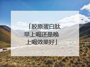 胶原蛋白肽早上喝还是晚上喝效果好