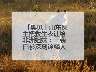 舆见丨山东医生把救生衣让给非洲姐妹：一袭白衫深刻诠释人类命运共同体