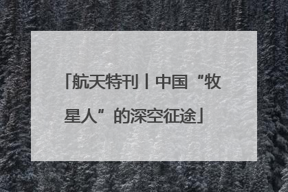 航天特刊丨中国“牧星人”的深空征途