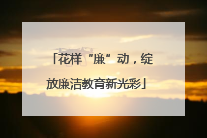 花样“廉”动，绽放廉洁教育新光彩