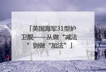 英国海军31型护卫舰——从做“减法”到做“加法”
