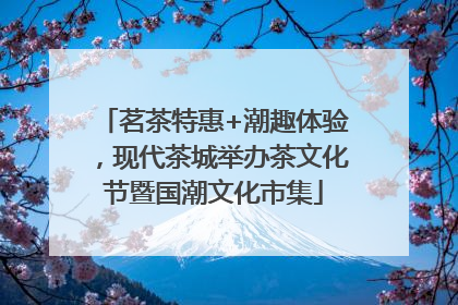 茗茶特惠+潮趣体验，现代茶城举办茶文化节暨国潮文化市集