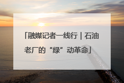 融媒记者一线行｜石油老厂的“绿”动革命