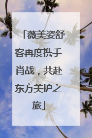 薇美姿舒客再度携手肖战，共赴东方美护之旅