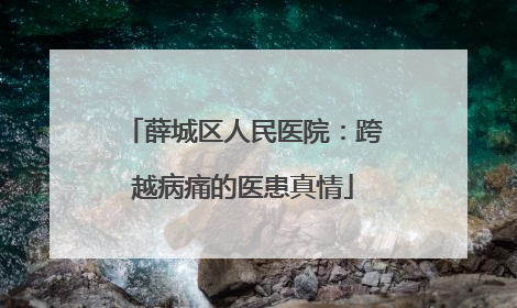 薛城区人民医院：跨越病痛的医患真情