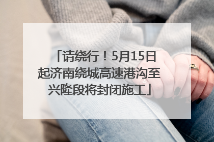 请绕行！5月15日起济南绕城高速港沟至兴隆段将封闭施工