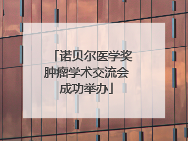 诺贝尔医学奖肿瘤学术交流会成功举办