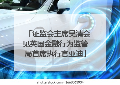 证监会主席吴清会见英国金融行为监管局首席执行官亚迪