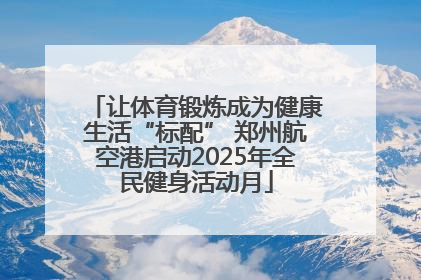 让体育锻炼成为健康生活“标配” 郑州航空港启动2025年全民健身活动月