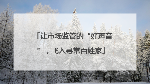 让市场监管的“好声音”，飞入寻常百姓家