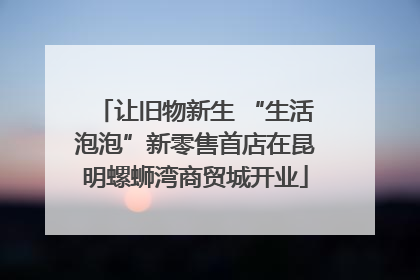 让旧物新生 “生活泡泡”新零售首店在昆明螺蛳湾商贸城开业