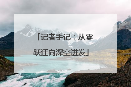 记者手记：从零跃迁向深空进发