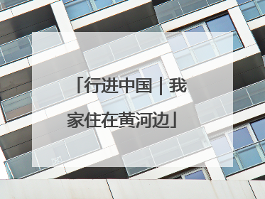 行进中国｜我家住在黄河边