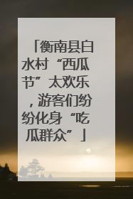衡南县白水村“西瓜节”太欢乐，游客们纷纷化身“吃瓜群众”