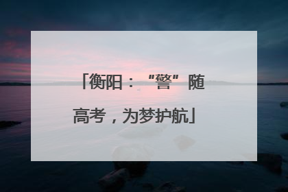衡阳：“警”随高考，为梦护航