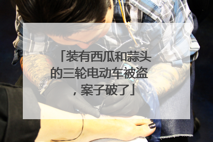 装有西瓜和蒜头的三轮电动车被盗，案子破了