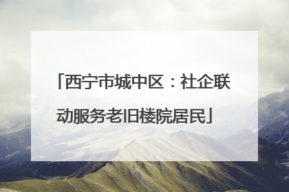 西宁市城中区：社企联动服务老旧楼院居民