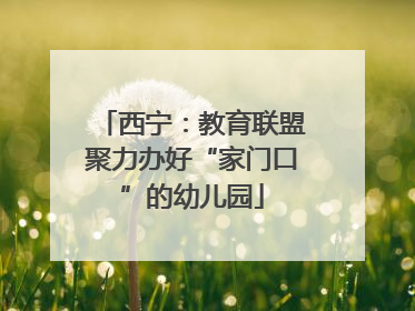 西宁：教育联盟聚力办好“家门口”的幼儿园