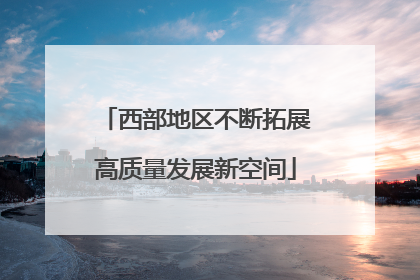 西部地区不断拓展高质量发展新空间