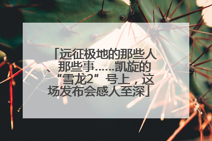 远征极地的那些人、那些事……凯旋的“雪龙2”号上，这场发布会感人至深