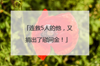 连救5人的他，又捐出了慰问金！