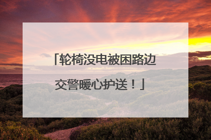 轮椅没电被困路边 交警暖心护送！
