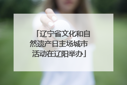 辽宁省文化和自然遗产日主场城市活动在辽阳举办