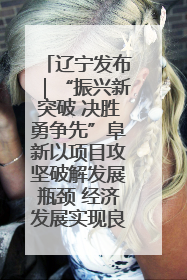 辽宁发布｜“振兴新突破 决胜勇争先”阜新以项目攻坚破解发展瓶颈 经济发展实现良好开局