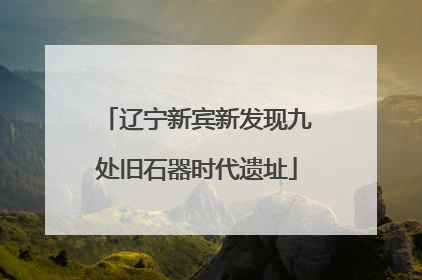 辽宁新宾新发现九处旧石器时代遗址