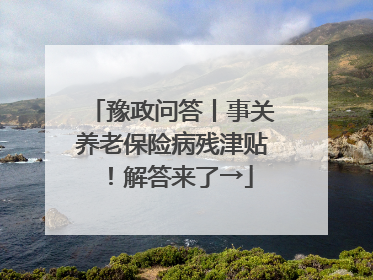 豫政问答丨事关养老保险病残津贴！解答来了→
