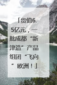 货值6.5亿元，一批成都“新津造”产品组团“飞向”欧洲！