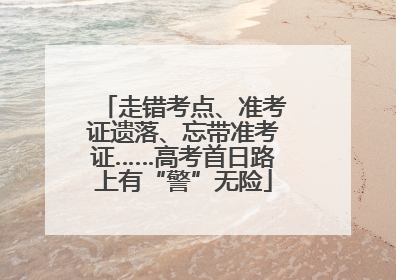 走错考点、准考证遗落、忘带准考证……高考首日路上有“警”无险